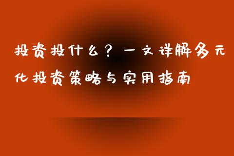 投资投什么？一文详解多元化投资策略与实用指南_https://m.letulww.com_期货开户保证金_第1张