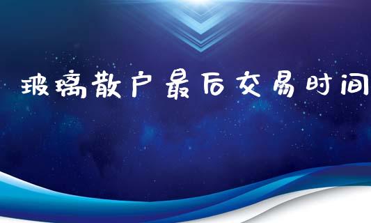 玻璃散户最后交易时间_https://m.letulww.com_期货交易策略_第1张