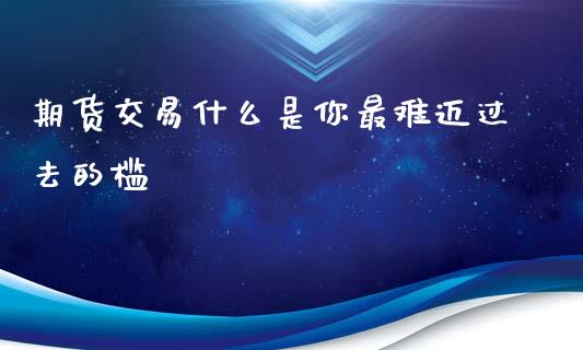 期货交易什么是你最难迈过去的槛_https://m.letulww.com_期货交易软件_第1张