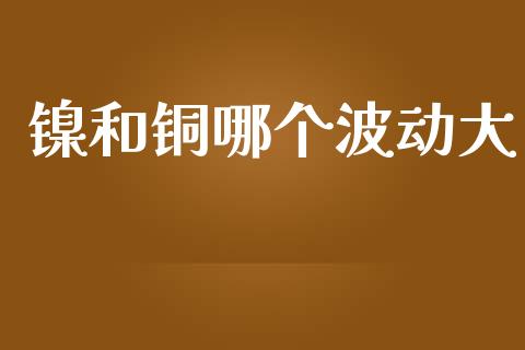 镍和铜哪个波动大_https://m.letulww.com_期货开户保证金_第1张