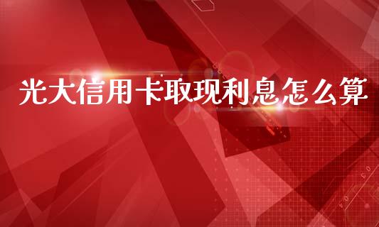 光大信用卡取现利息怎么算_https://m.letulww.com_期货开户保证金_第1张