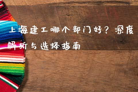 上海建工哪个部门好？深度解析与选择指南_https://m.letulww.com_期货开户保证金_第1张