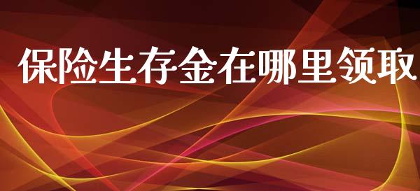 保险生存金在哪里领取_https://m.letulww.com_期货交易软件_第1张