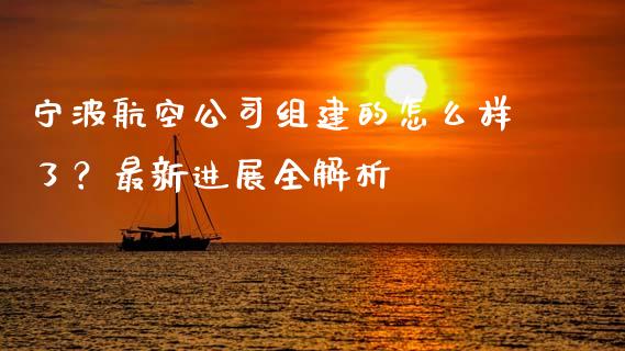 宁波航空公司组建的怎么样了？最新进展全解析_https://m.letulww.com_期货交易策略_第1张