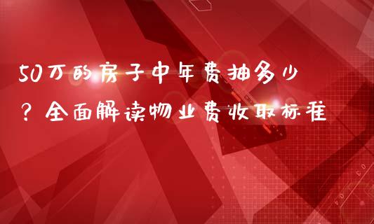 50万的房子中年费抽多少？全面解读物业费收取标准_https://m.letulww.com_期货交易软件_第1张