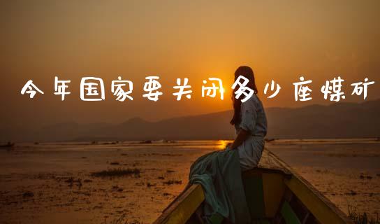 今年国家要关闭多少座煤矿_https://m.letulww.com_期货交易策略_第1张