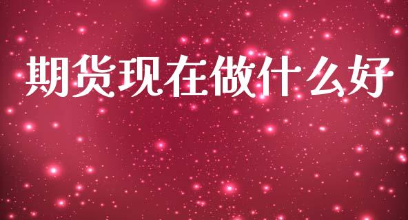 期货现在做什么好_https://m.letulww.com_期货交易策略_第1张
