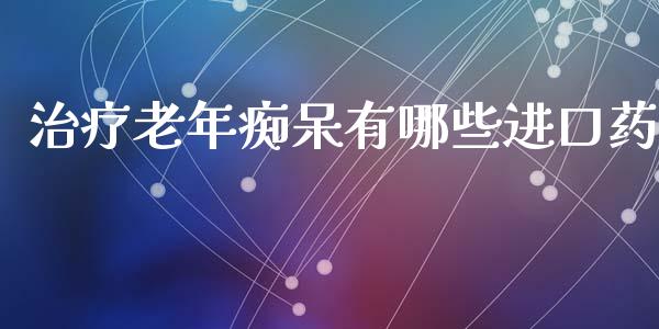 治疗老年痴呆有哪些进口药_https://m.letulww.com_期货开户保证金_第1张