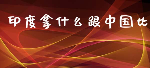 印度拿什么跟中国比_https://m.letulww.com_期货交易策略_第1张