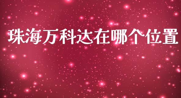 珠海万科达在哪个位置_https://m.letulww.com_期货交易策略_第1张