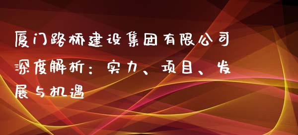 厦门路桥建设集团有限公司深度解析：实力、项目、发展与机遇_https://m.letulww.com_期货开户保证金_第1张
