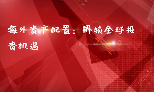 海外资产配置：解锁全球投资机遇_https://m.letulww.com_期货交易策略_第1张