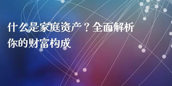 什么是家庭资产？全面解析你的财富构成_https://m.letulww.com_期货开户保证金_第1张