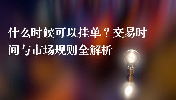 什么时候可以挂单？交易时间与市场规则全解析_https://m.letulww.com_期货交易策略_第1张