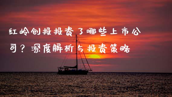 红岭创投投资了哪些上市公司？深度解析与投资策略_https://m.letulww.com_期货交易策略_第1张