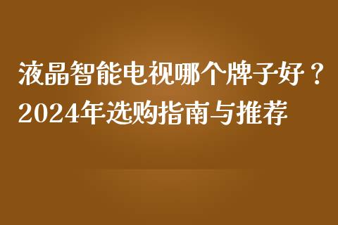 液晶智能电视哪个牌子好？2024年选购指南与推荐_https://m.letulww.com_期货交易软件_第1张