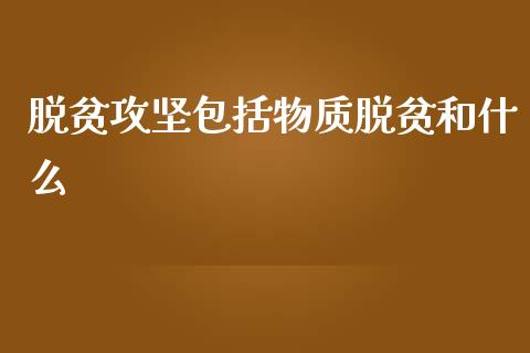 脱贫攻坚包括物质脱贫和什么_https://m.letulww.com_期货交易策略_第1张