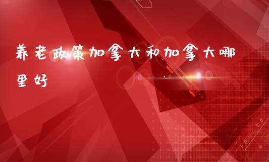 养老政策加拿大和加拿大哪里好_https://m.letulww.com_期货开户保证金_第1张