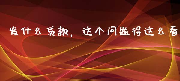 发什么贷款，这个问题得这么看_https://m.letulww.com_期货开户保证金_第1张