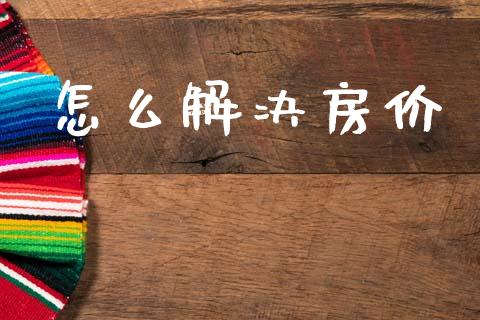 怎么解决房价_https://m.letulww.com_期货交易软件_第1张