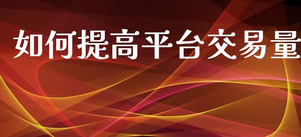如何提高平台交易量_https://m.letulww.com_期货开户保证金_第1张