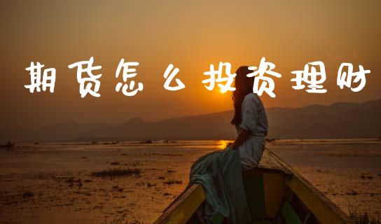 期货怎么投资理财_https://m.letulww.com_期货开户保证金_第1张