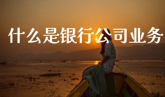 什么是银行公司业务_https://m.letulww.com_期货交易软件_第1张