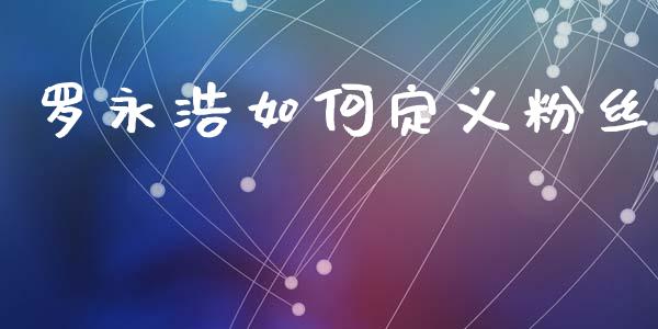 罗永浩如何定义粉丝_https://m.letulww.com_期货交易软件_第1张