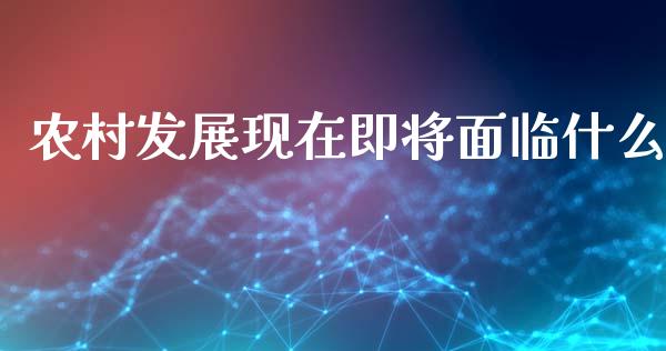 农村发展现在即将面临什么_https://m.letulww.com_期货开户保证金_第1张