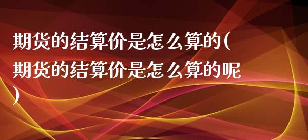 期货的结算价是怎么算的(期货的结算价是怎么算的呢)_https://m.letulww.com_期货交易策略_第1张