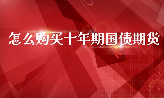 怎么购买十年期国债期货_https://m.letulww.com_期货交易策略_第1张