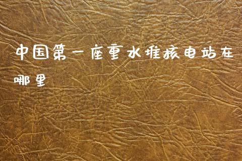 中国第一座重水堆核电站在哪里_https://m.letulww.com_期货交易策略_第1张