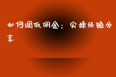 如何调低佣金：实操经验分享_https://m.letulww.com_期货交易软件_第1张