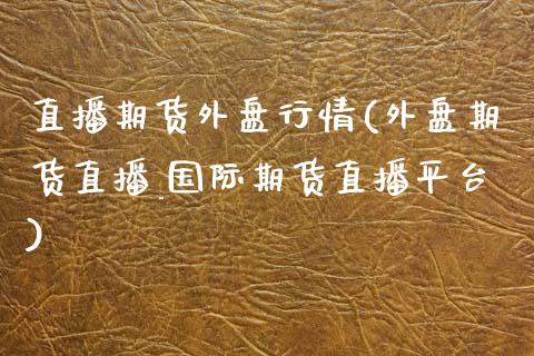 直播期货外盘行情(外盘期货直播_国际期货直播平台)_https://m.letulww.com_股指期货交易时间_第1张