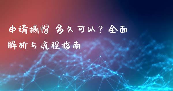 申请摘帽 多久可以？全面解析与流程指南_https://m.letulww.com_期货交易策略_第1张