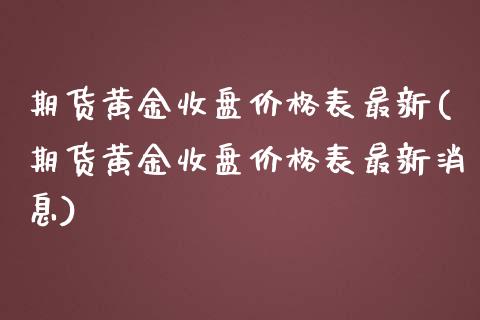 期货黄金收盘价格表最新(期货黄金收盘价格表最新消息)_https://m.letulww.com_期货交易策略_第1张