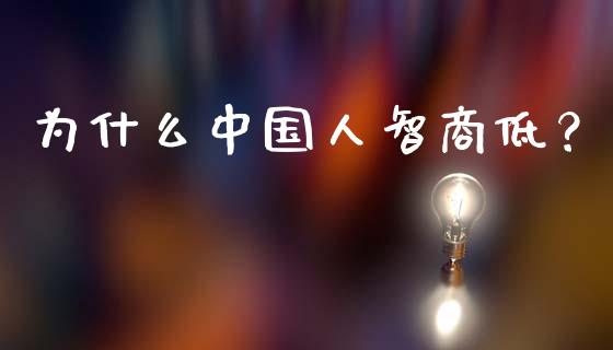 为什么中国人智商低？_https://m.letulww.com_期货开户保证金_第1张