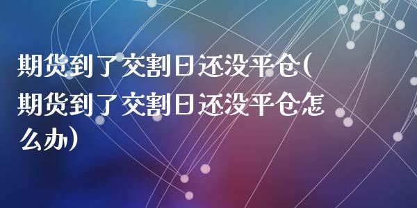 期货到了交割日还没平仓(期货到了交割日还没平仓怎么办)_https://m.letulww.com_期货交易软件_第1张