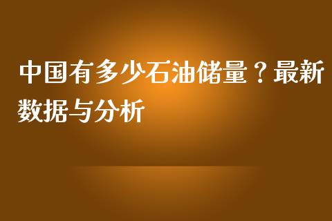 中国有多少石油储量？最新数据与分析_https://m.letulww.com_股指期货交易时间_第1张