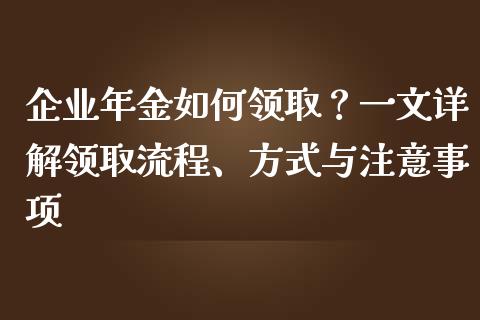 企业年金如何领取？一文详解领取流程、方式与注意事项_https://m.letulww.com_股指期货交易时间_第1张
