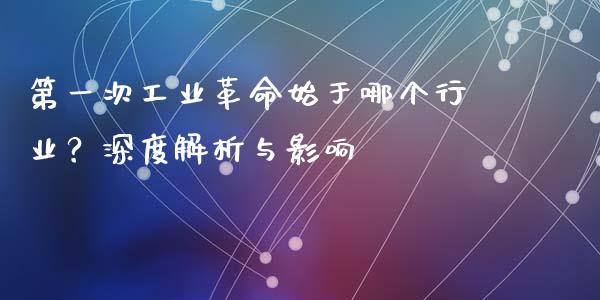 第一次工业革命始于哪个行业？深度解析与影响_https://m.letulww.com_期货交易策略_第1张