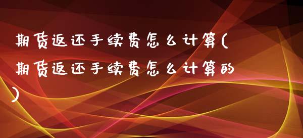 期货返还手续费怎么计算(期货返还手续费怎么计算的)_https://m.letulww.com_股指期货交易时间_第1张