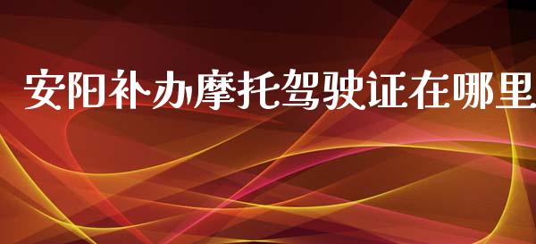 安阳补办摩托驾驶证在哪里_https://m.letulww.com_股指期货交易时间_第1张