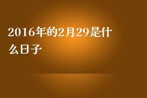 2016年的2月29是什么日子_https://m.letulww.com_期货交易软件_第1张