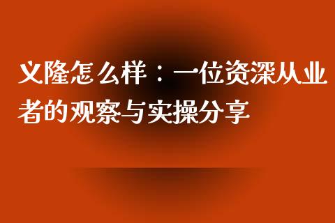 义隆怎么样：一位资深从业者的观察与实操分享_https://m.letulww.com_股指期货交易时间_第1张