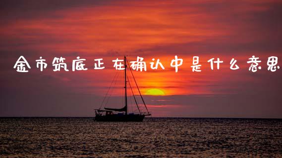 金市筑底正在确认中是什么意思_https://m.letulww.com_期货开户保证金_第1张