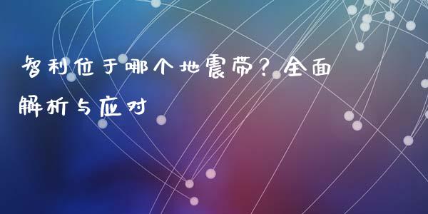 智利位于哪个地震带?全面解析与应对_期货交易策略_第1张_期货开户保证金_期货交易软件_股指期货交易时间_期货交易策略 智利位于哪个地震带?全面解析与应对_https://m.letulww.com_期货交易策略_第1张
