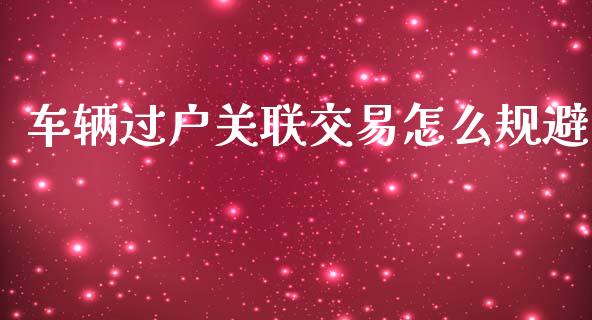 车辆过户关联交易怎么规避_https://m.letulww.com_期货开户保证金_第1张