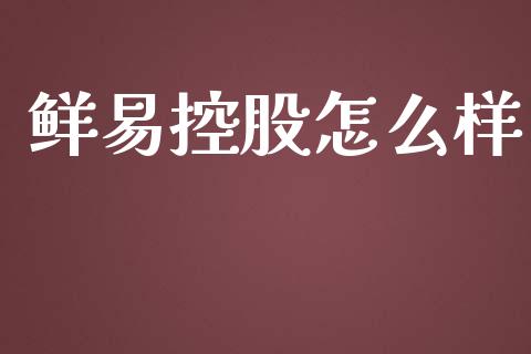鲜易控股怎么样_https://m.letulww.com_期货开户保证金_第1张