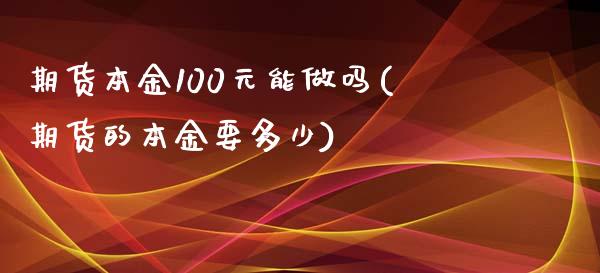 期货本金100元能做吗(期货的本金要多少)_https://m.letulww.com_股指期货交易时间_第1张